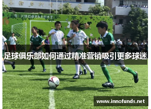 足球俱乐部如何通过精准营销吸引更多球迷